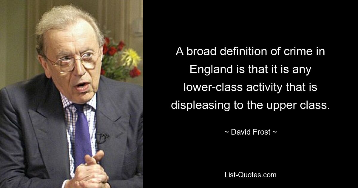 A broad definition of crime in England is that it is any lower-class activity that is displeasing to the upper class. — © David Frost