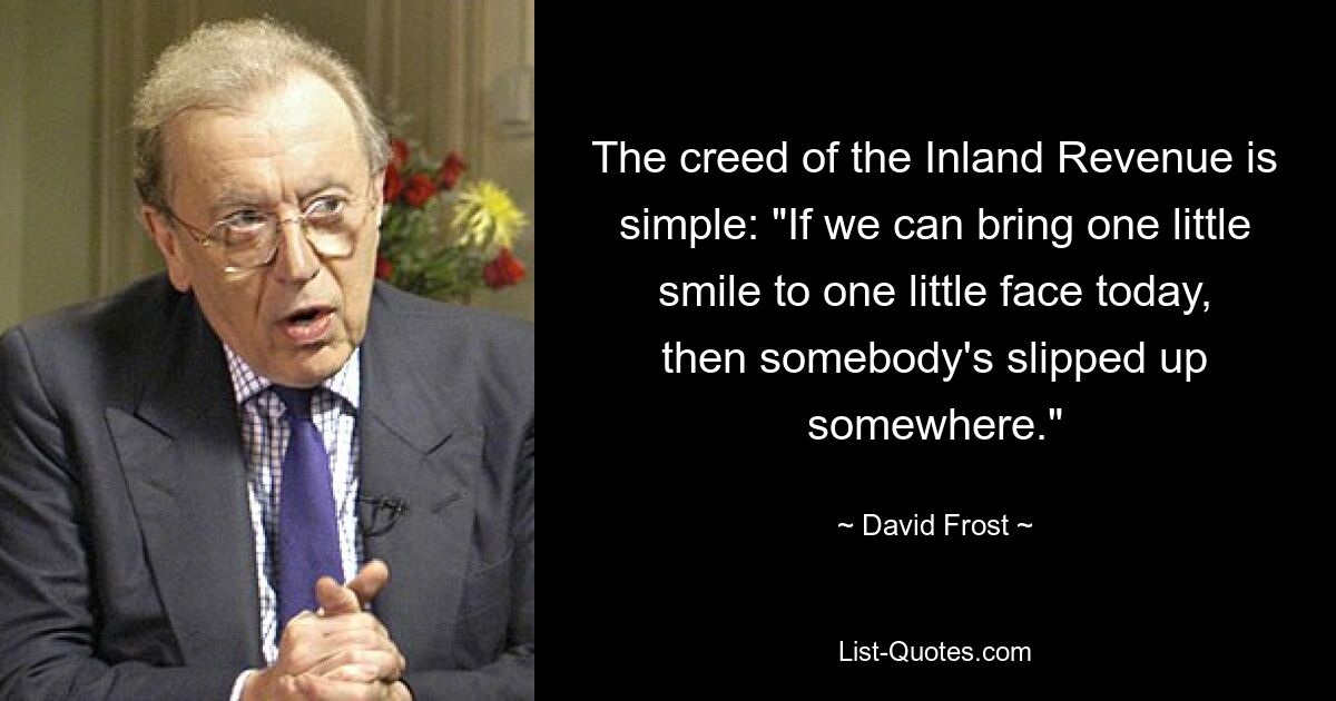 The creed of the Inland Revenue is simple: "If we can bring one little smile to one little face today, then somebody's slipped up somewhere." — © David Frost