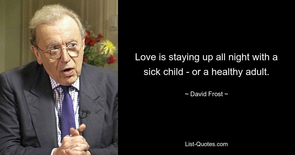 Love is staying up all night with a sick child - or a healthy adult. — © David Frost