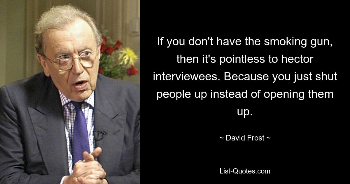 If you don't have the smoking gun, then it's pointless to hector interviewees. Because you just shut people up instead of opening them up. — © David Frost