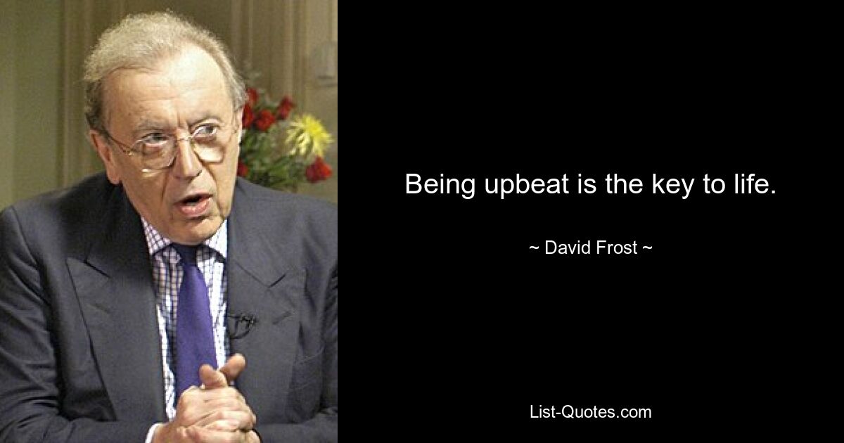 Being upbeat is the key to life. — © David Frost