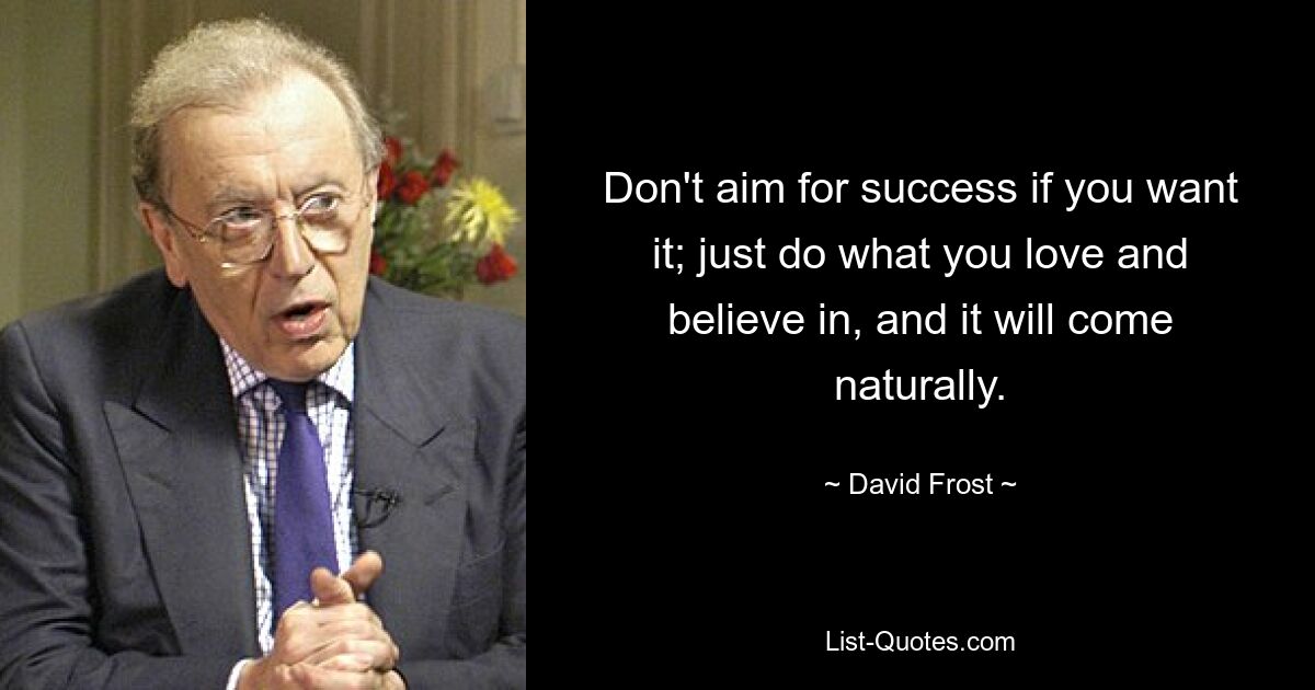 Don't aim for success if you want it; just do what you love and believe in, and it will come naturally. — © David Frost