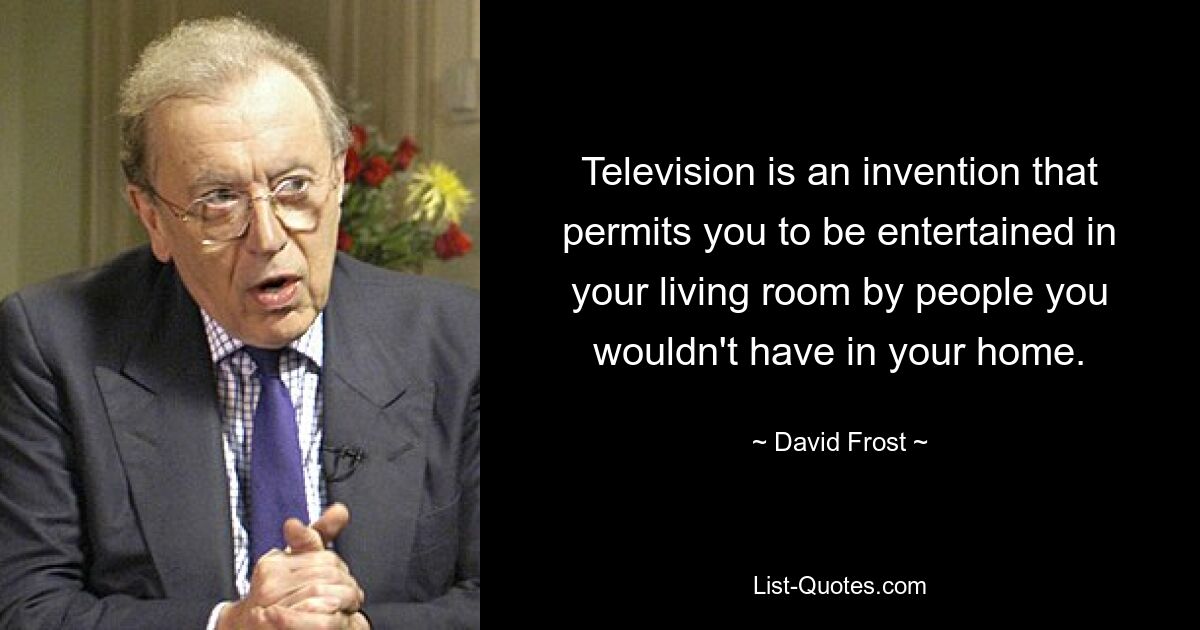 Television is an invention that permits you to be entertained in your living room by people you wouldn't have in your home. — © David Frost