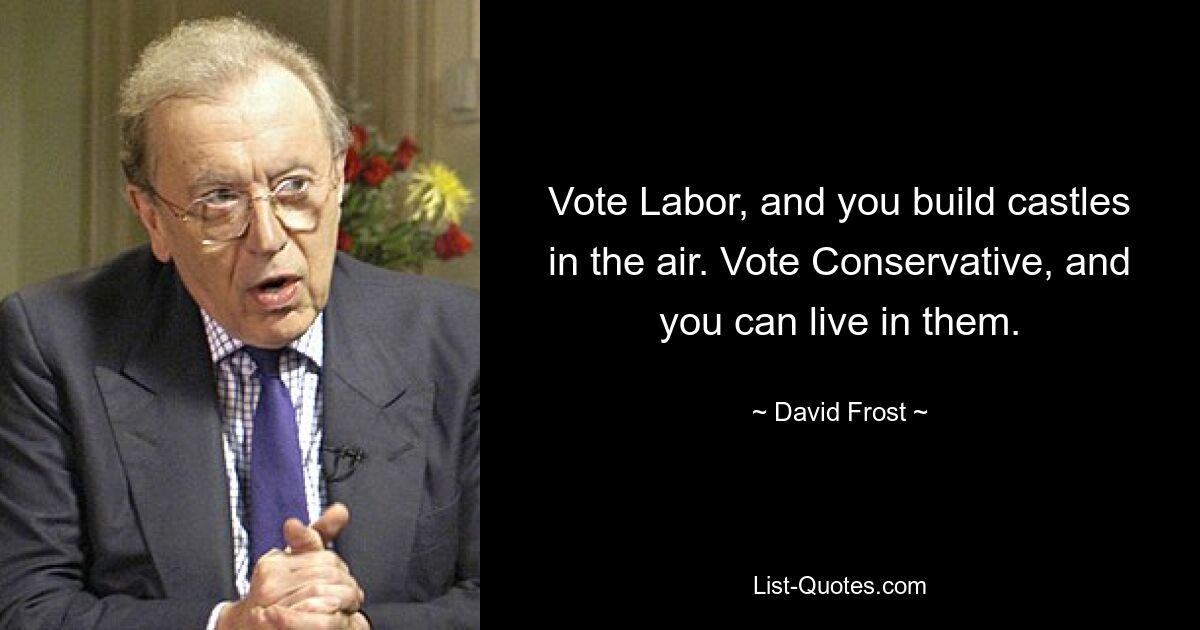 Vote Labor, and you build castles in the air. Vote Conservative, and you can live in them. — © David Frost