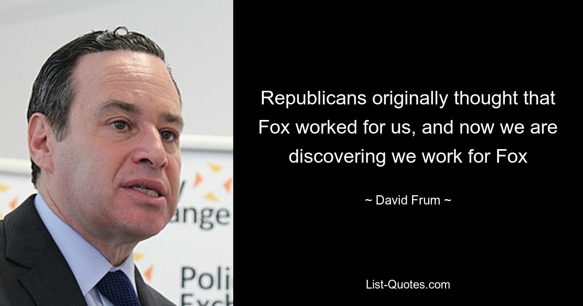 Republicans originally thought that Fox worked for us, and now we are discovering we work for Fox — © David Frum