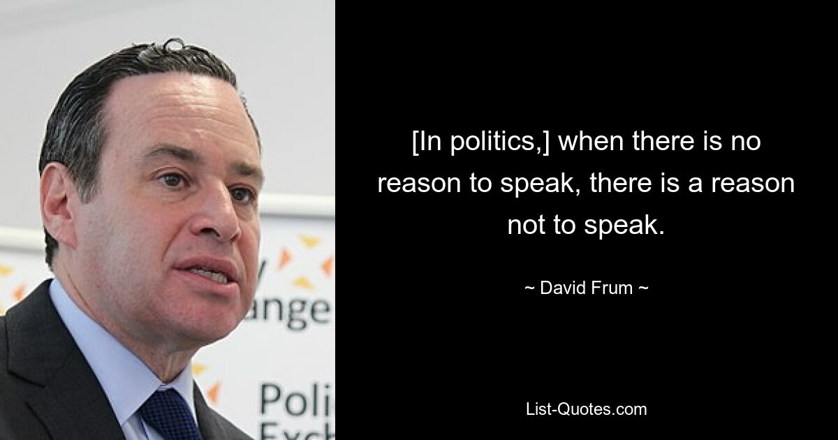 [In politics,] when there is no reason to speak, there is a reason not to speak. — © David Frum