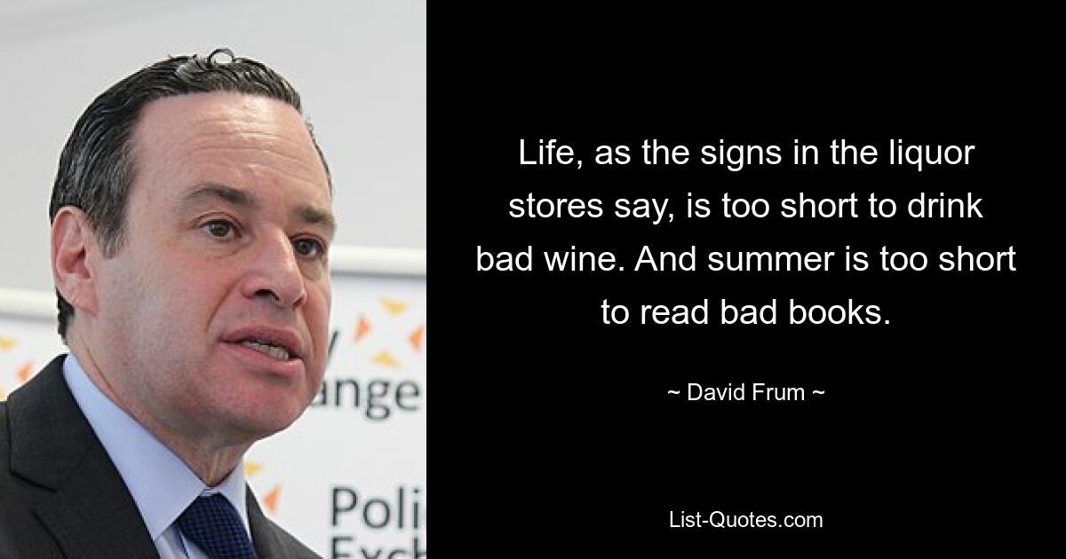 Life, as the signs in the liquor stores say, is too short to drink bad wine. And summer is too short to read bad books. — © David Frum