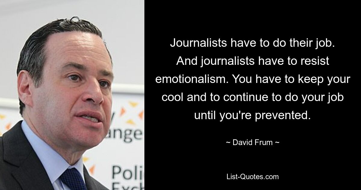 Journalists have to do their job. And journalists have to resist emotionalism. You have to keep your cool and to continue to do your job until you're prevented. — © David Frum