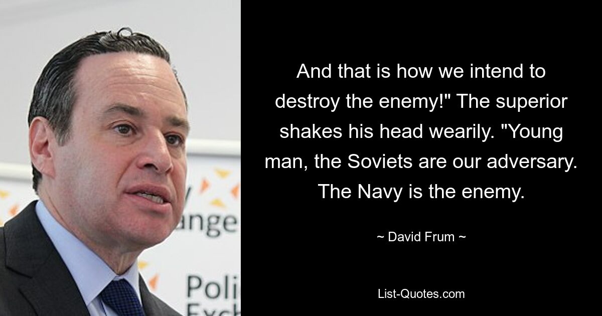 And that is how we intend to destroy the enemy!" The superior shakes his head wearily. "Young man, the Soviets are our adversary. The Navy is the enemy. — © David Frum