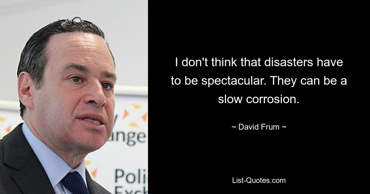 I don't think that disasters have to be spectacular. They can be a slow corrosion. — © David Frum