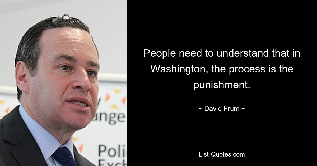 People need to understand that in Washington, the process is the punishment. — © David Frum