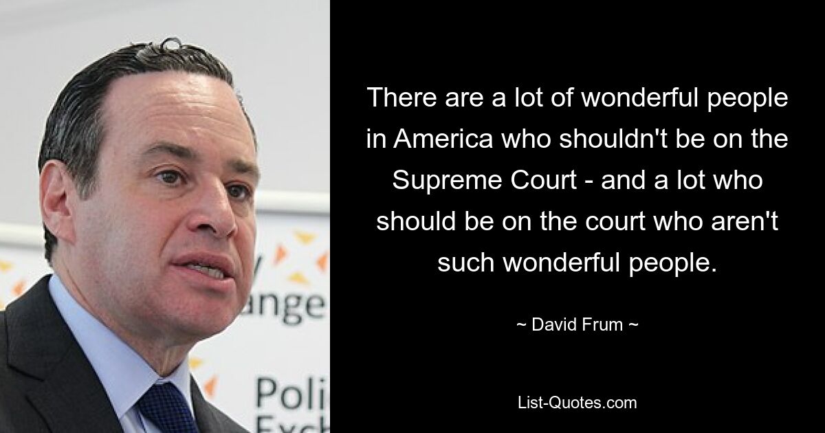 There are a lot of wonderful people in America who shouldn't be on the Supreme Court - and a lot who should be on the court who aren't such wonderful people. — © David Frum