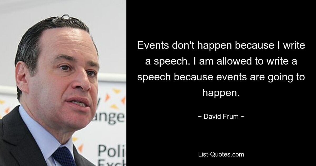 Events don't happen because I write a speech. I am allowed to write a speech because events are going to happen. — © David Frum