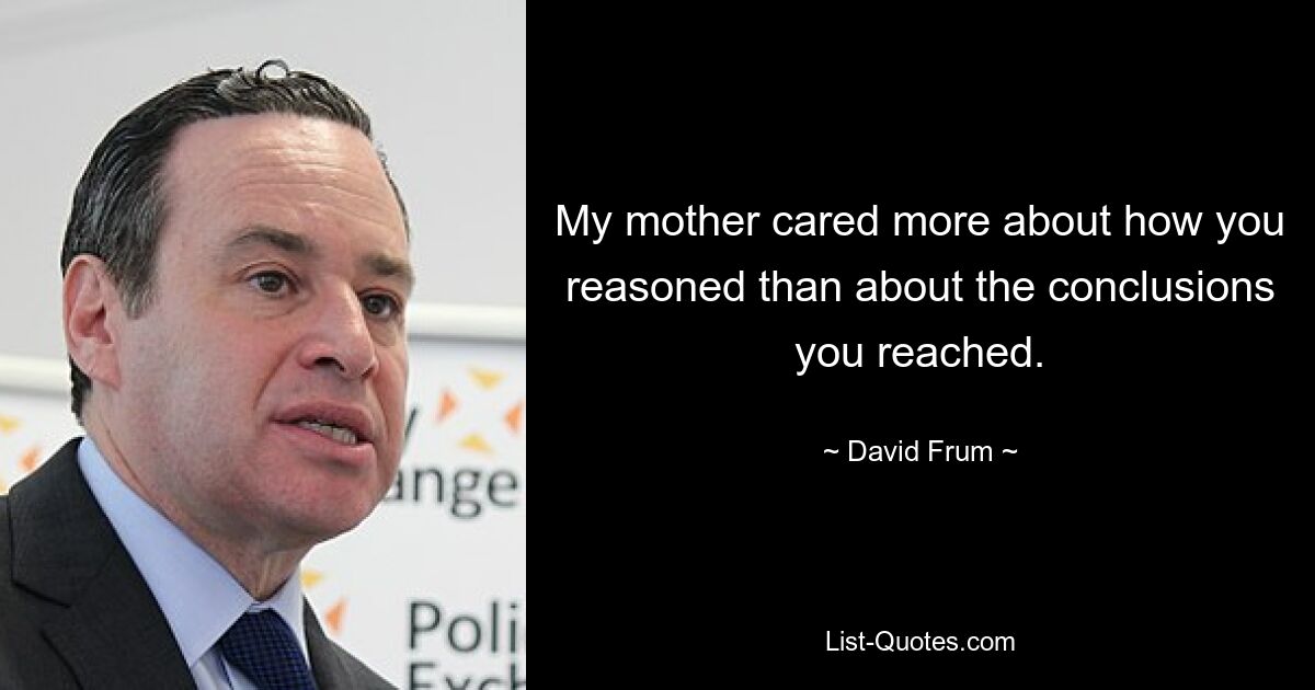 My mother cared more about how you reasoned than about the conclusions you reached. — © David Frum