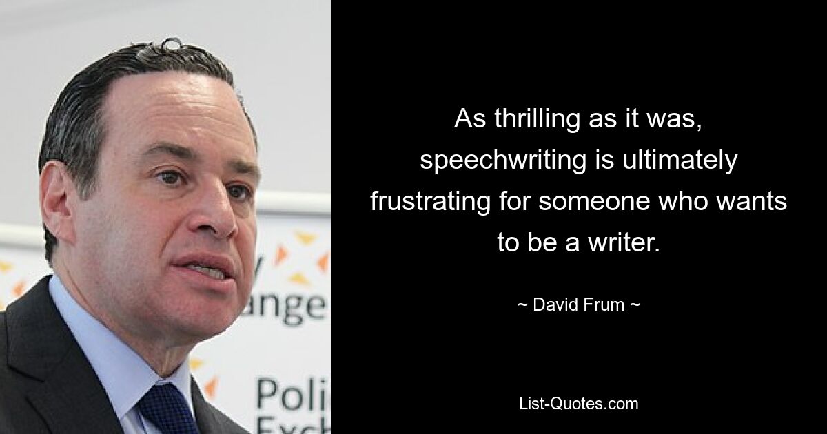 As thrilling as it was, speechwriting is ultimately frustrating for someone who wants to be a writer. — © David Frum