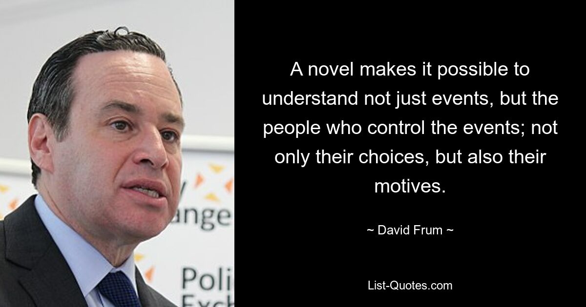 A novel makes it possible to understand not just events, but the people who control the events; not only their choices, but also their motives. — © David Frum