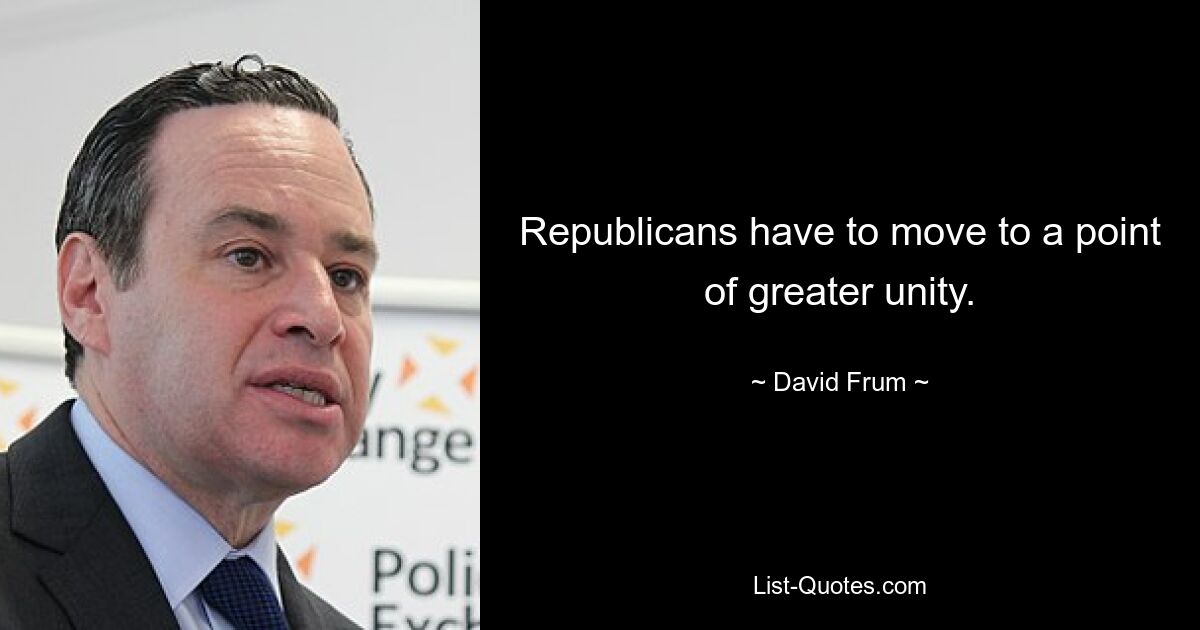 Republicans have to move to a point of greater unity. — © David Frum