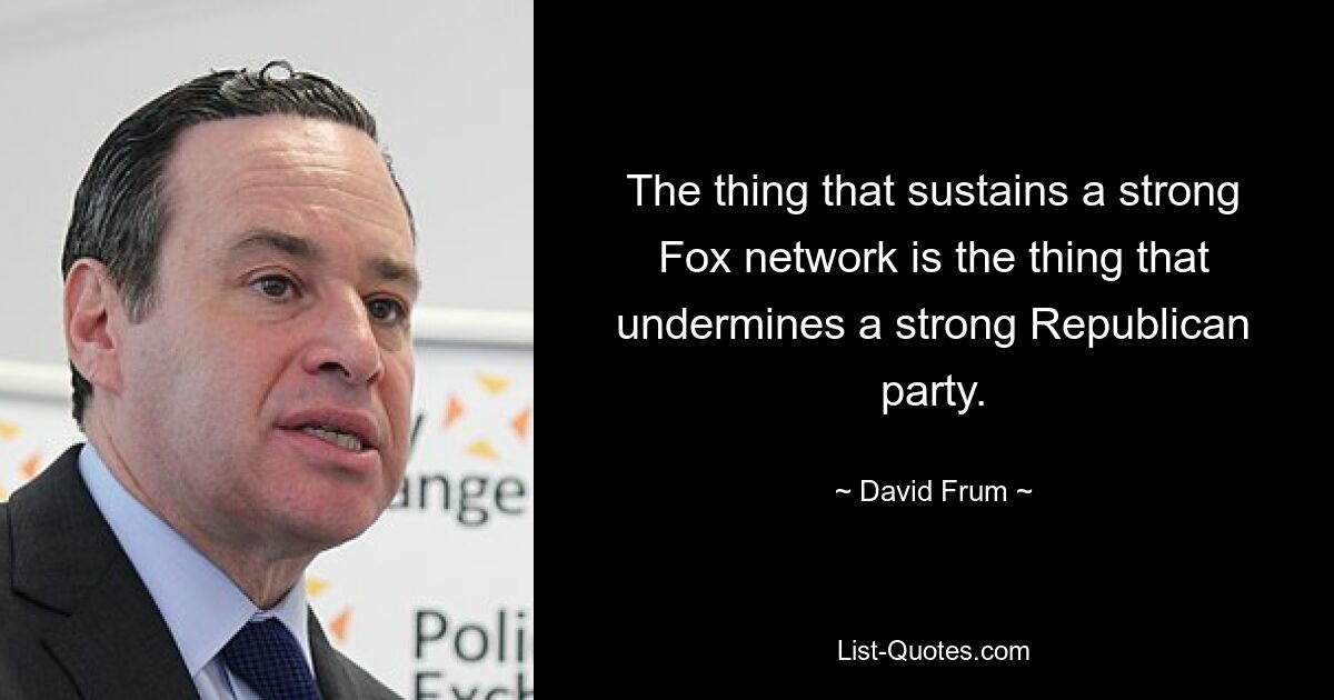 The thing that sustains a strong Fox network is the thing that undermines a strong Republican party. — © David Frum