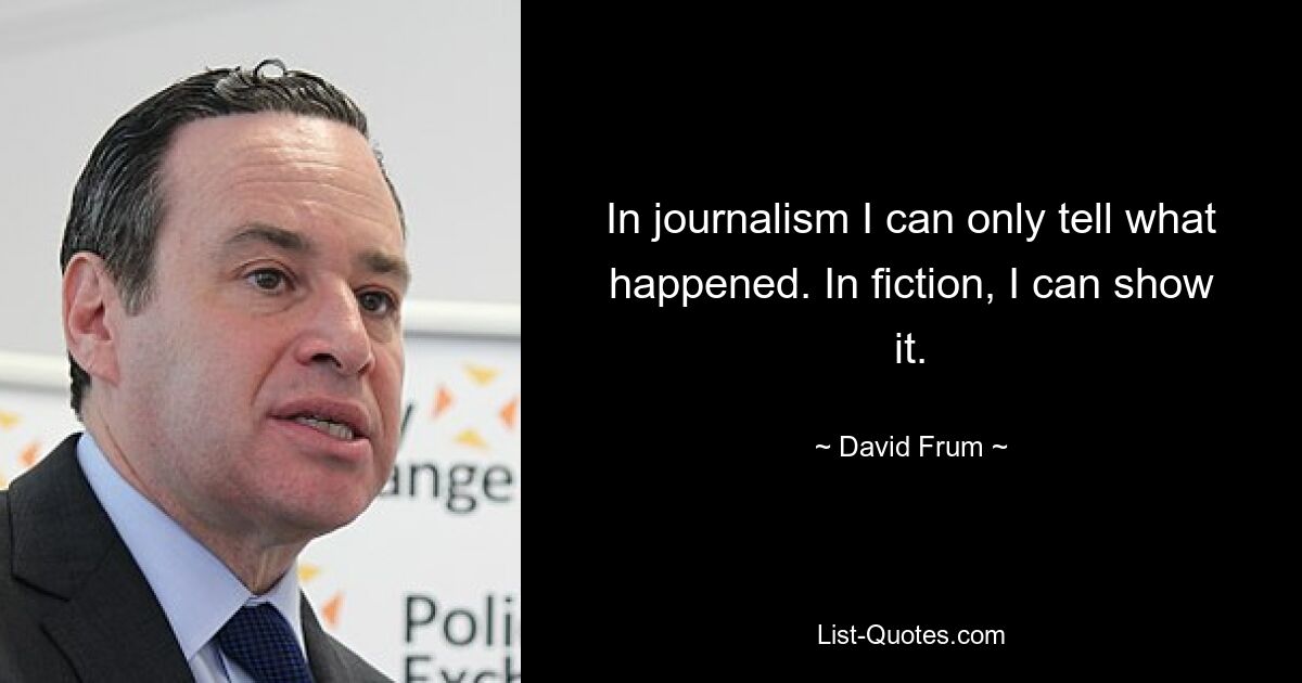 In journalism I can only tell what happened. In fiction, I can show it. — © David Frum