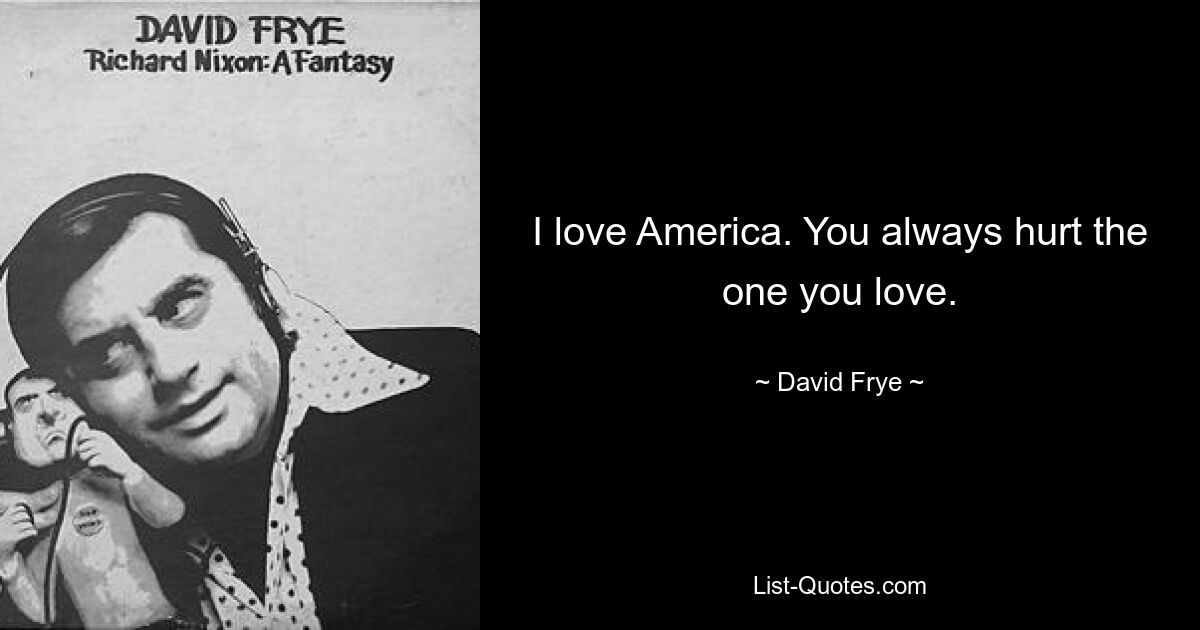 I love America. You always hurt the one you love. — © David Frye