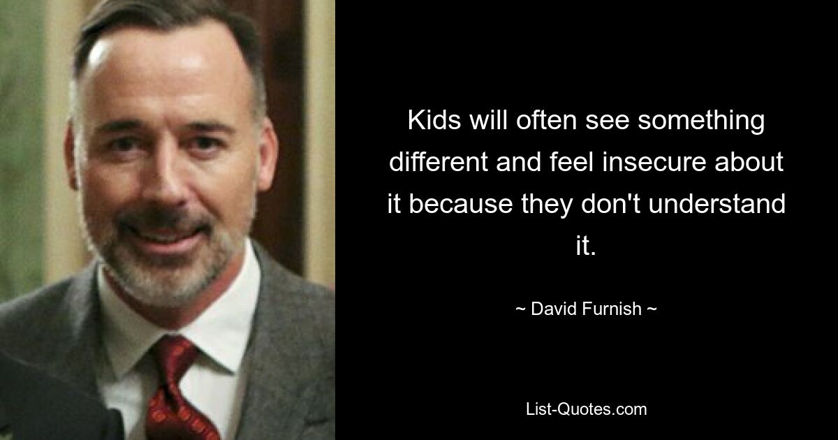 Kids will often see something different and feel insecure about it because they don't understand it. — © David Furnish