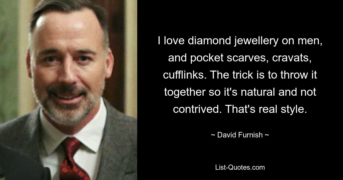 I love diamond jewellery on men, and pocket scarves, cravats, cufflinks. The trick is to throw it together so it's natural and not contrived. That's real style. — © David Furnish