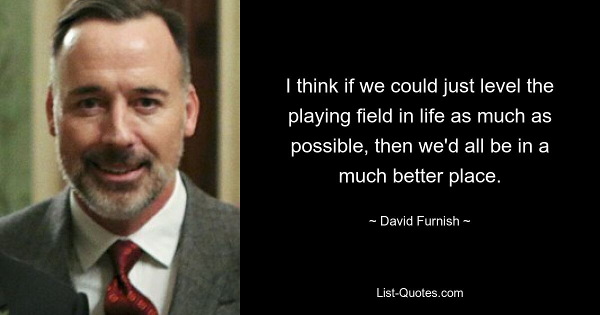 I think if we could just level the playing field in life as much as possible, then we'd all be in a much better place. — © David Furnish