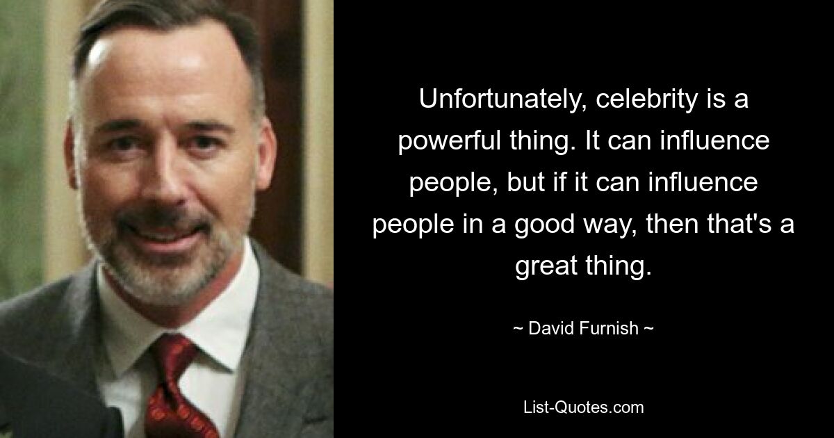 Unfortunately, celebrity is a powerful thing. It can influence people, but if it can influence people in a good way, then that's a great thing. — © David Furnish