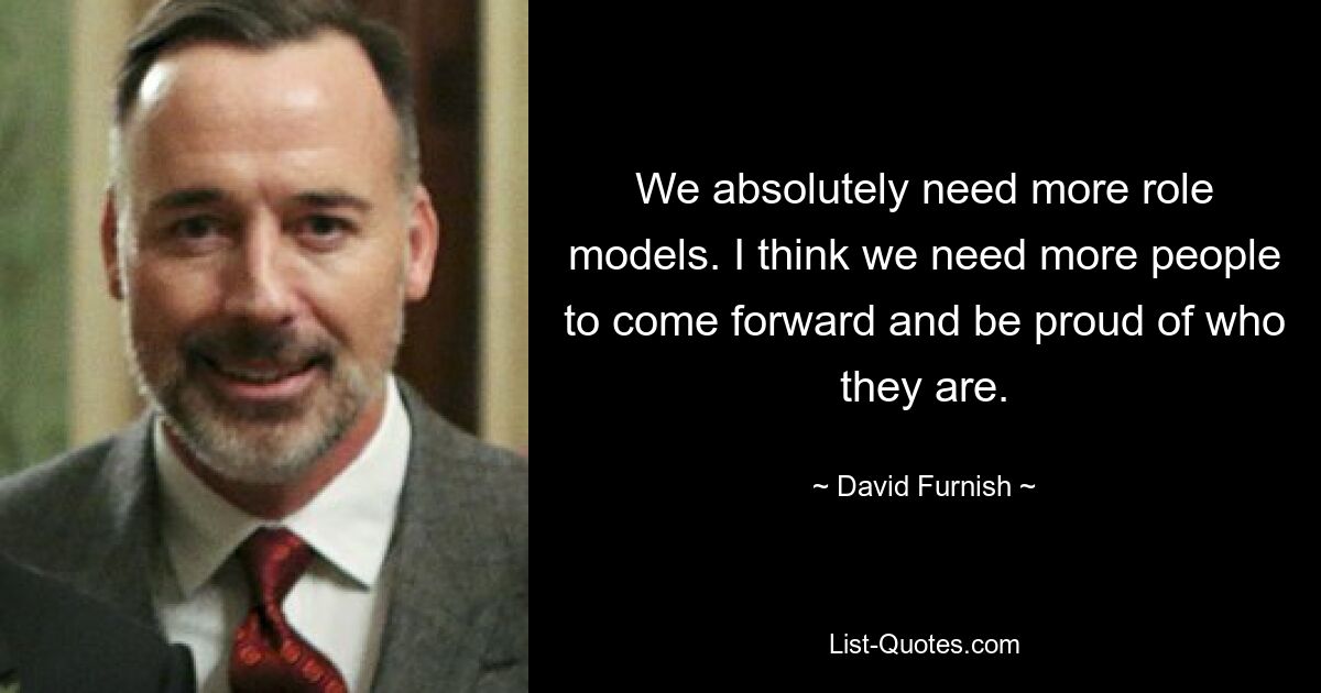 We absolutely need more role models. I think we need more people to come forward and be proud of who they are. — © David Furnish