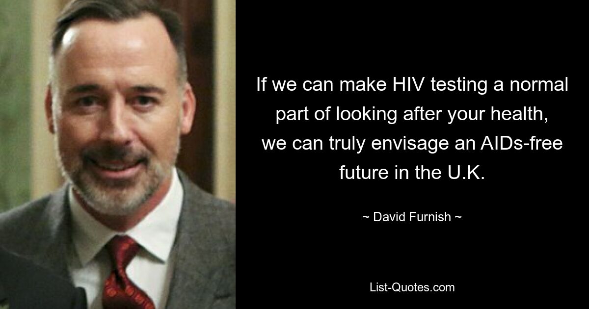 If we can make HIV testing a normal part of looking after your health, we can truly envisage an AIDs-free future in the U.K. — © David Furnish