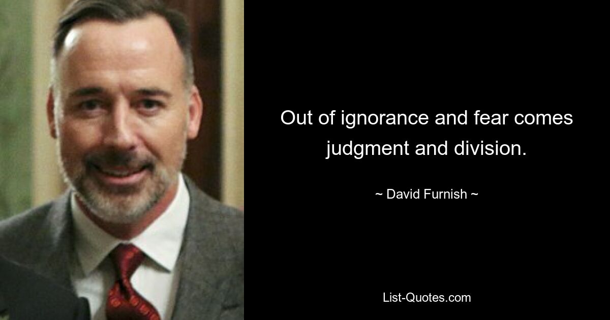 Out of ignorance and fear comes judgment and division. — © David Furnish