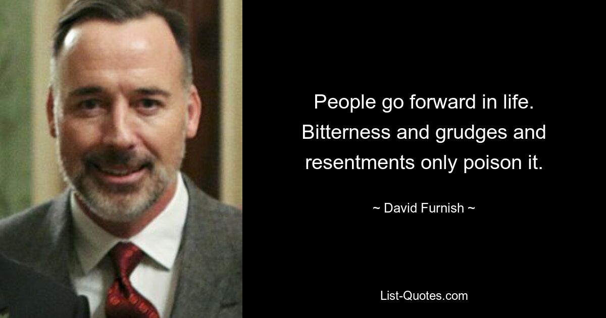 People go forward in life. Bitterness and grudges and resentments only poison it. — © David Furnish