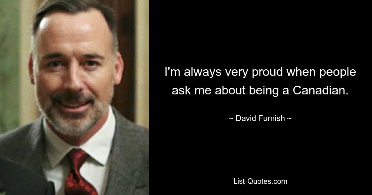 I'm always very proud when people ask me about being a Canadian. — © David Furnish