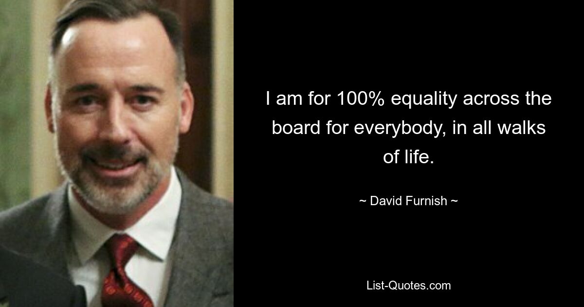 I am for 100% equality across the board for everybody, in all walks of life. — © David Furnish