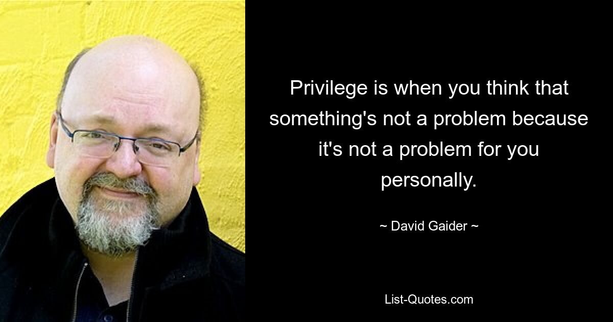 Privilegiert ist, wenn man denkt, dass etwas kein Problem ist, weil es für einen persönlich kein Problem darstellt. — © David Gaider