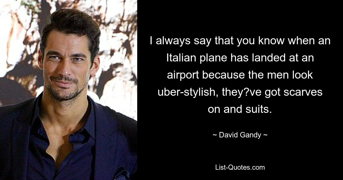 I always say that you know when an Italian plane has landed at an airport because the men look uber-stylish, they?ve got scarves on and suits. — © David Gandy