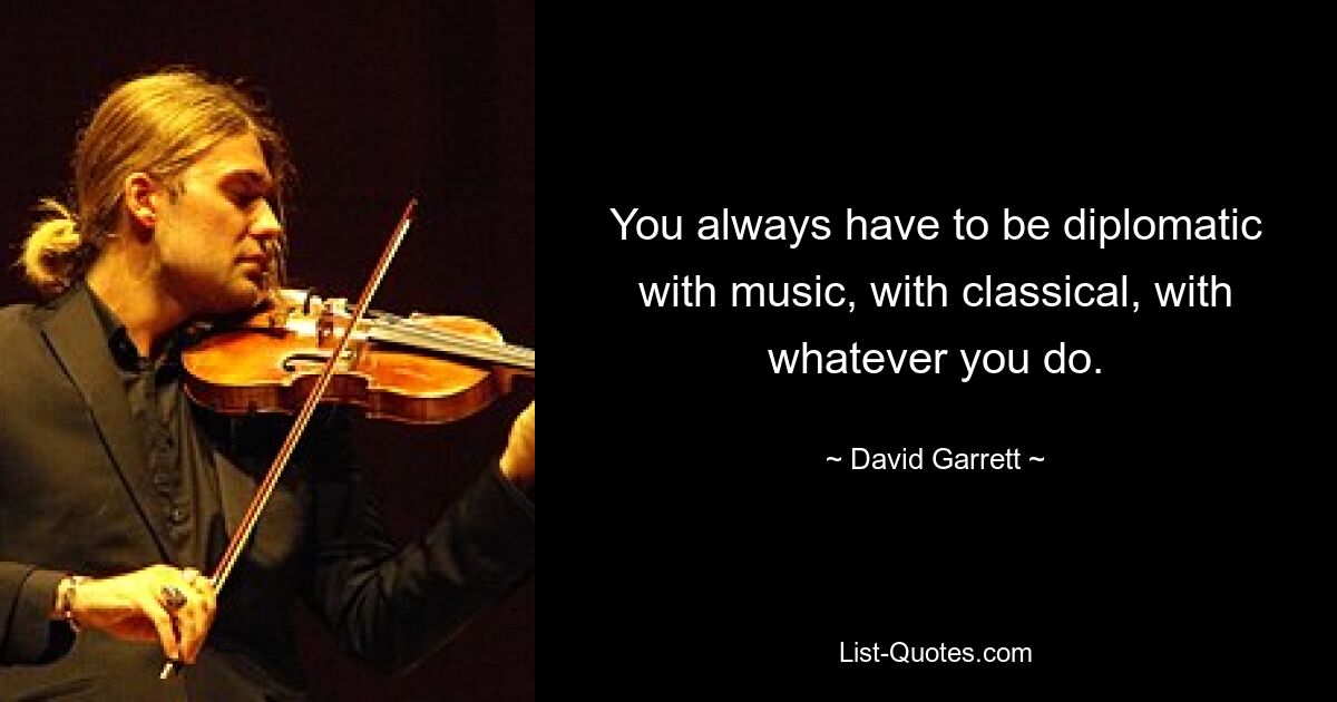 You always have to be diplomatic with music, with classical, with whatever you do. — © David Garrett