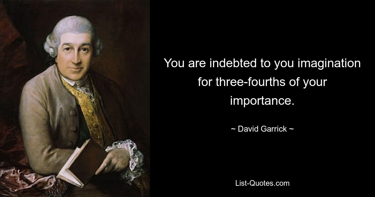 You are indebted to you imagination for three-fourths of your importance. — © David Garrick