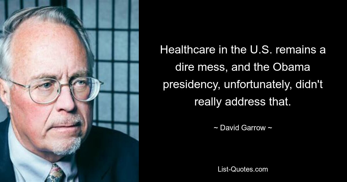 Healthcare in the U.S. remains a dire mess, and the Obama presidency, unfortunately, didn't really address that. — © David Garrow