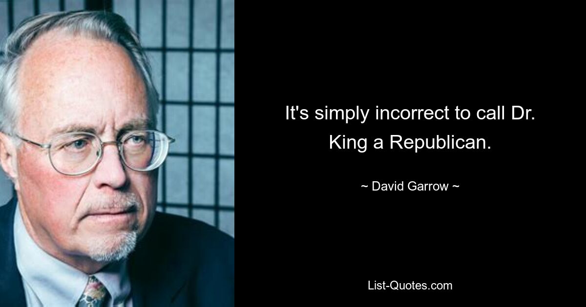 It's simply incorrect to call Dr. King a Republican. — © David Garrow