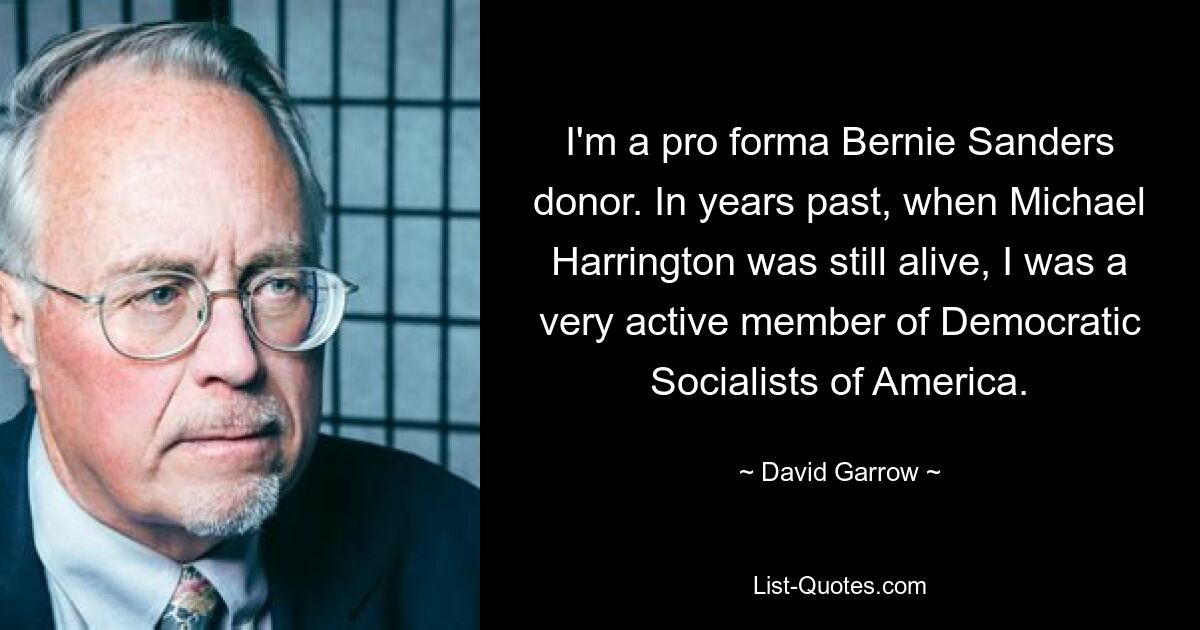 I'm a pro forma Bernie Sanders donor. In years past, when Michael Harrington was still alive, I was a very active member of Democratic Socialists of America. — © David Garrow