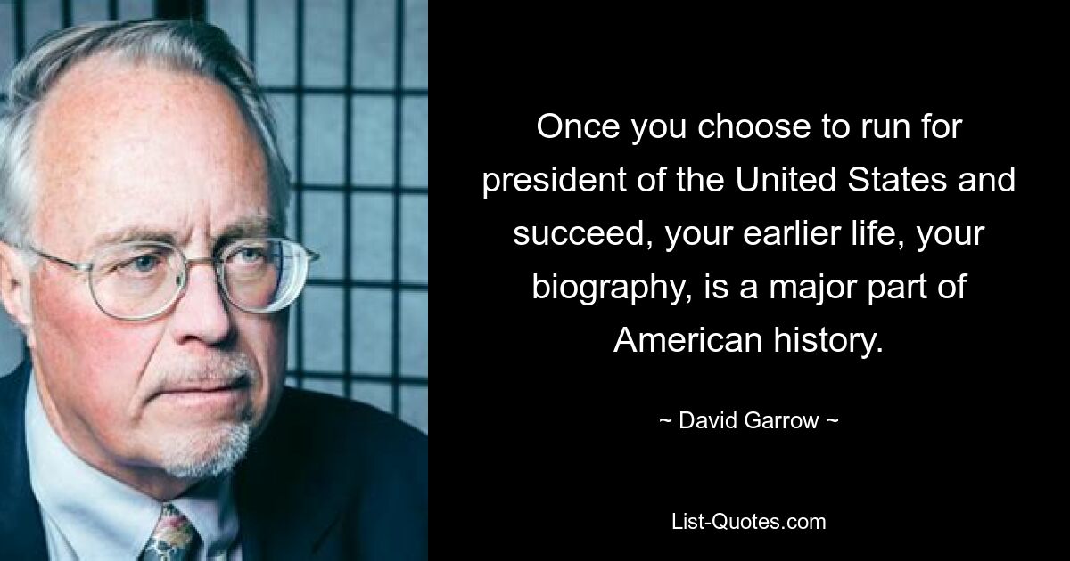 Once you choose to run for president of the United States and succeed, your earlier life, your biography, is a major part of American history. — © David Garrow