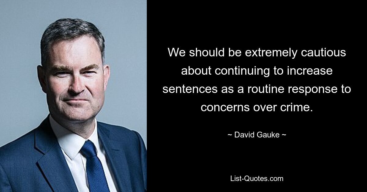 We should be extremely cautious about continuing to increase sentences as a routine response to concerns over crime. — © David Gauke