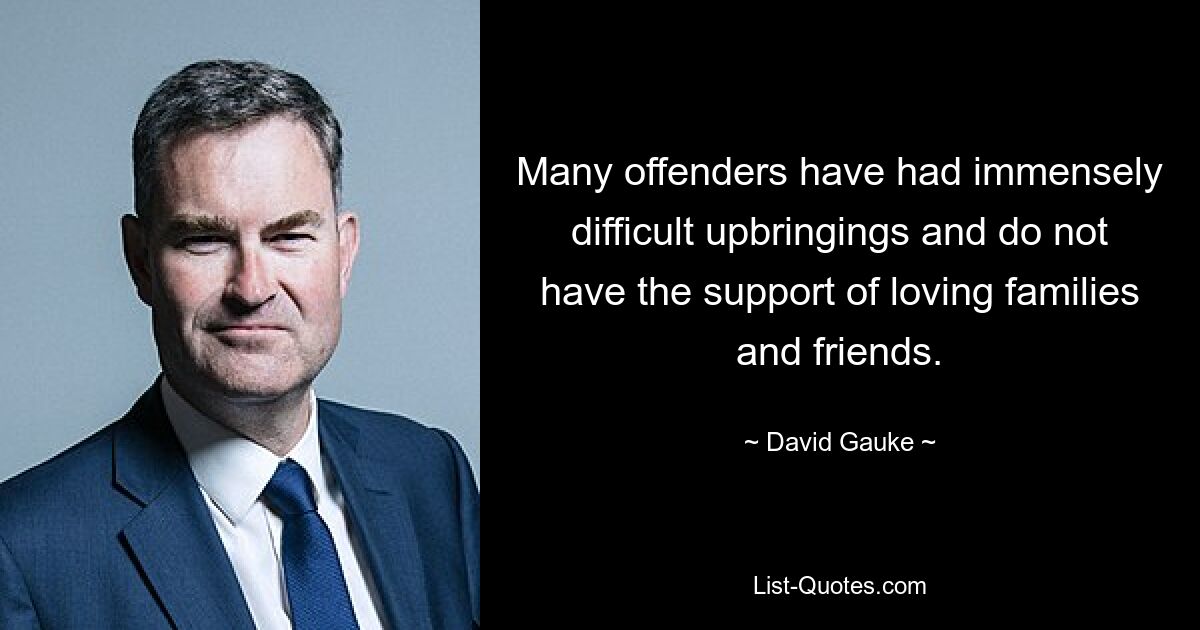 Many offenders have had immensely difficult upbringings and do not have the support of loving families and friends. — © David Gauke