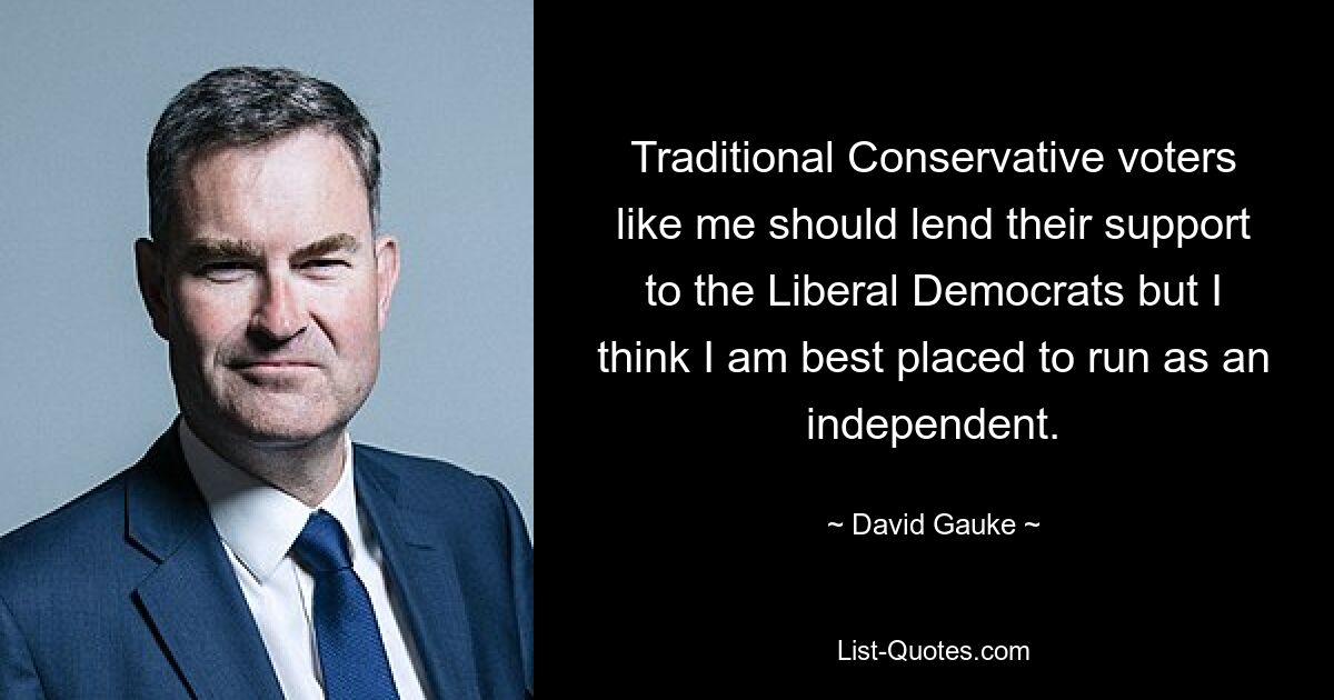 Traditional Conservative voters like me should lend their support to the Liberal Democrats but I think I am best placed to run as an independent. — © David Gauke