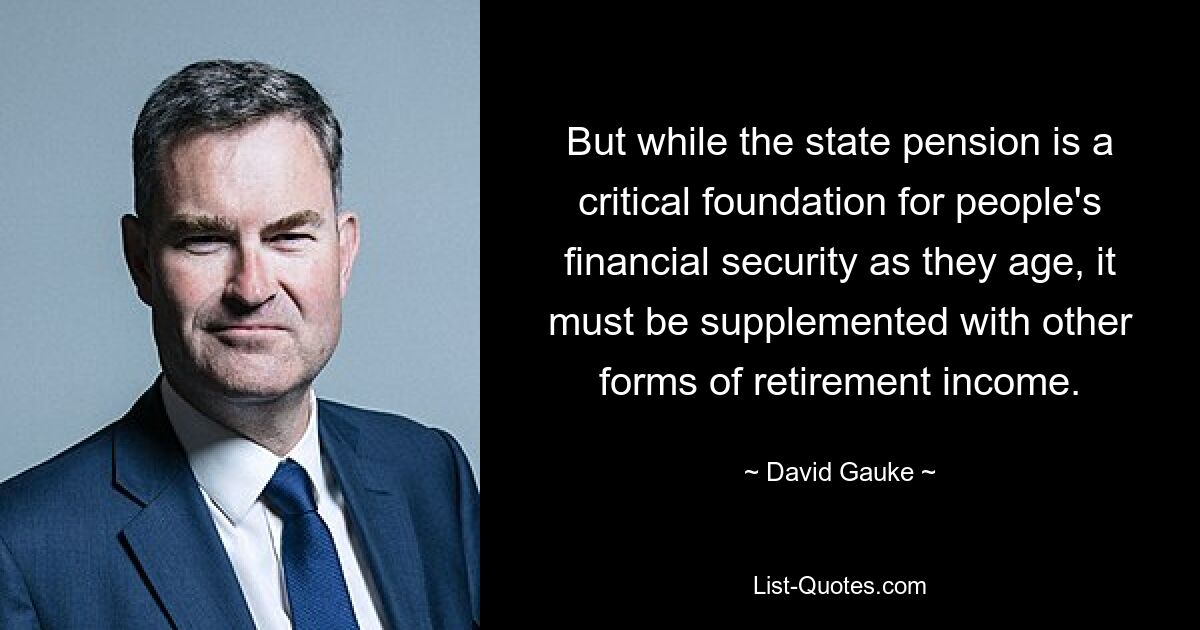 But while the state pension is a critical foundation for people's financial security as they age, it must be supplemented with other forms of retirement income. — © David Gauke