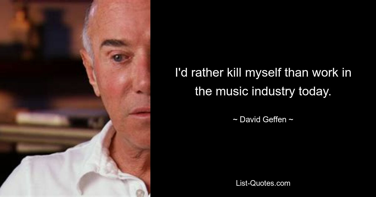 Ich würde mich heute lieber umbringen, als in der Musikindustrie zu arbeiten. — © David Geffen