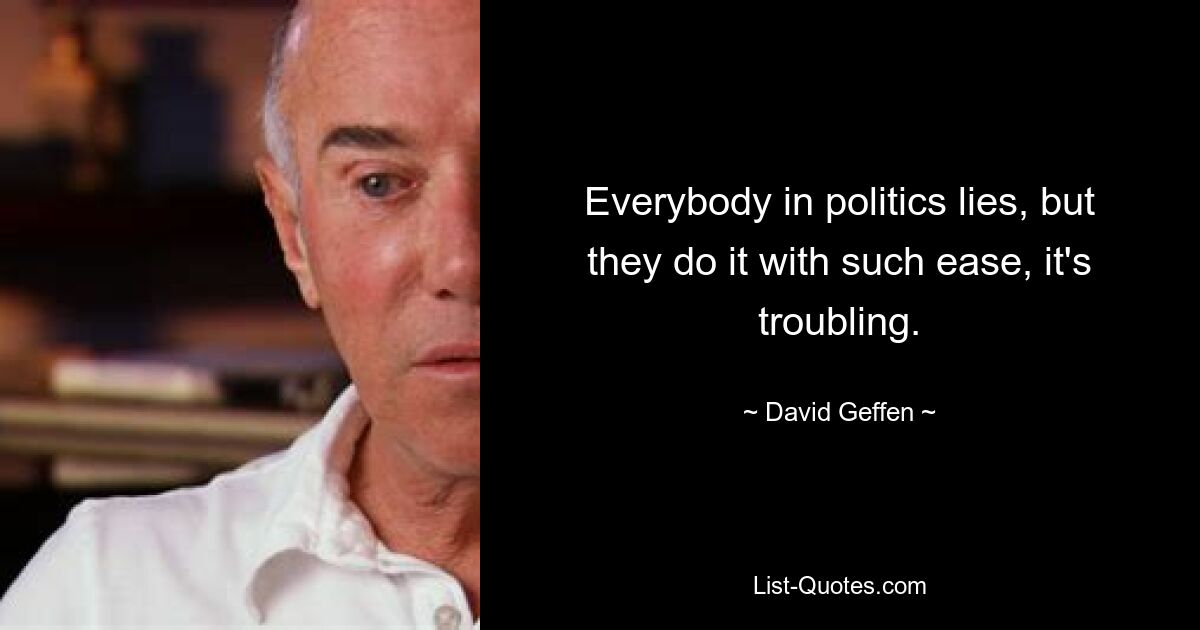 Everybody in politics lies, but they do it with such ease, it's troubling. — © David Geffen