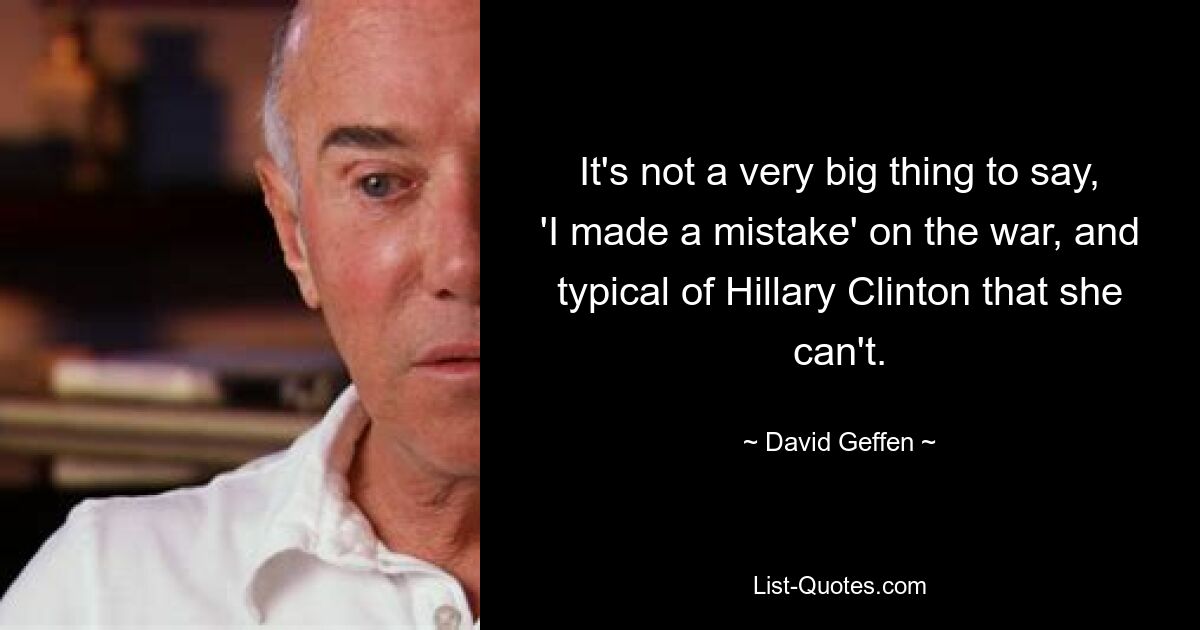 It's not a very big thing to say, 'I made a mistake' on the war, and typical of Hillary Clinton that she can't. — © David Geffen