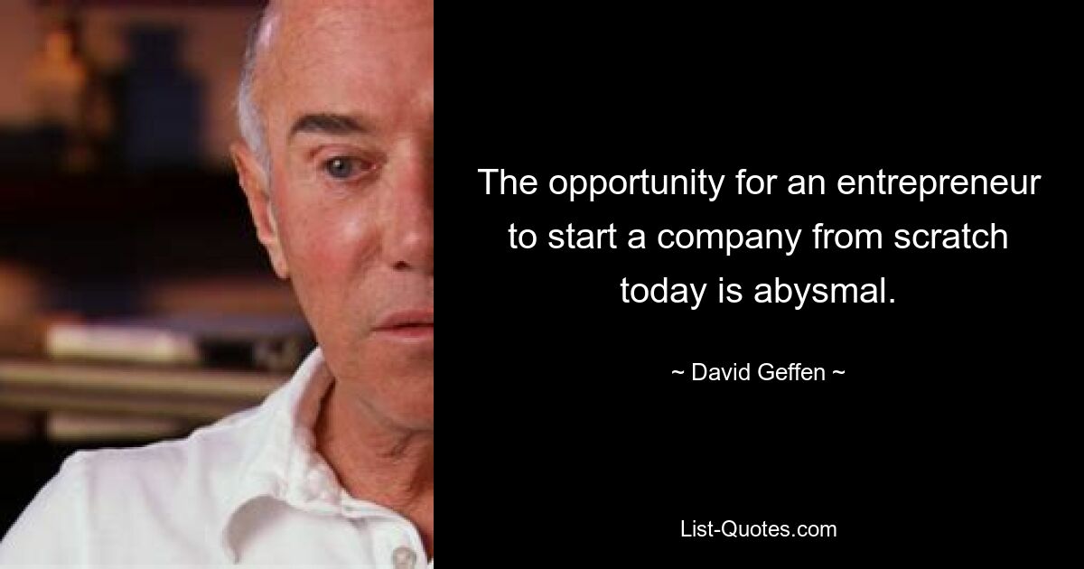 The opportunity for an entrepreneur to start a company from scratch today is abysmal. — © David Geffen